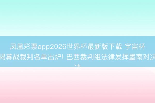 凤凰彩票app2026世界杯最新版下载 宇宙杯揭幕战裁判名单出炉! 巴西裁判组法律发挥墨南对决