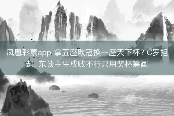 凤凰彩票app 拿五座欧冠换一座天下杯? C罗拒却， 东谈主生成败不行只用奖杯筹画