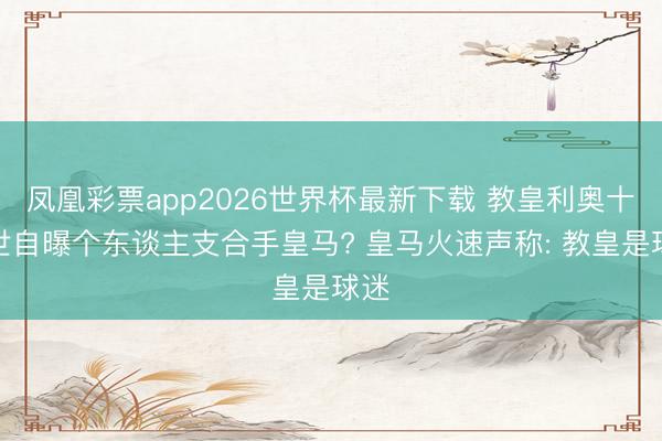 凤凰彩票app2026世界杯最新下载 教皇利奥十四世自曝个东谈主支合手皇马? 皇马火速声称: 教皇是球迷