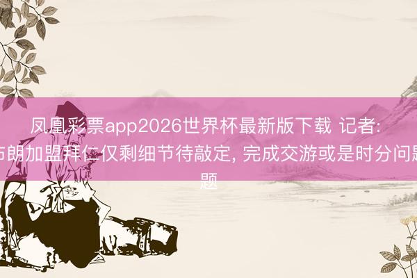 凤凰彩票app2026世界杯最新版下载 记者: 布朗加盟拜仁仅剩细节待敲定， 完成交游或是时分问题