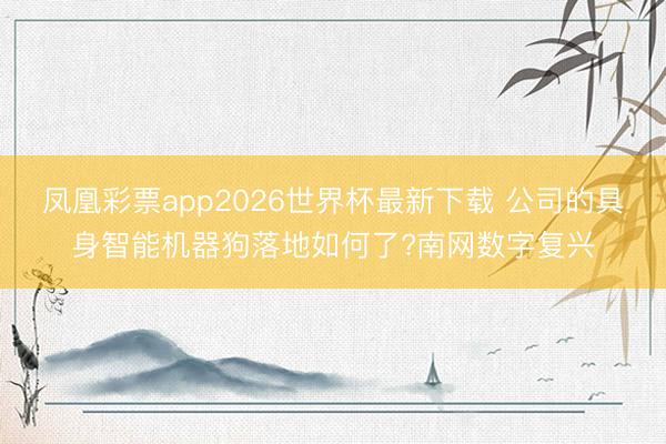 凤凰彩票app2026世界杯最新下载 公司的具身智能机器狗落地如何了?南网数字复兴