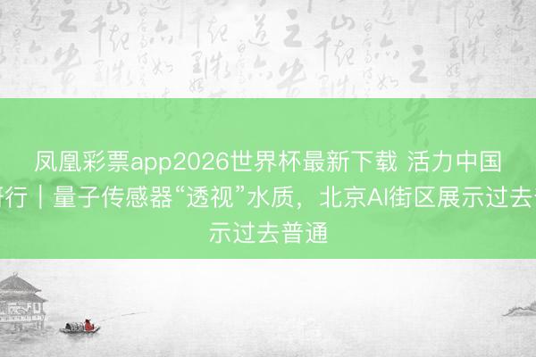 凤凰彩票app2026世界杯最新下载 活力中国调研行｜量子传感器“透视”水质，北京AI街区展示过去普通