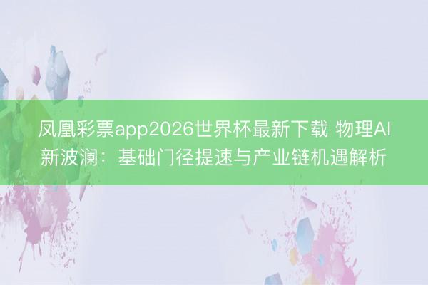 凤凰彩票app2026世界杯最新下载 物理AI新波澜：基础门径提速与产业链机遇解析