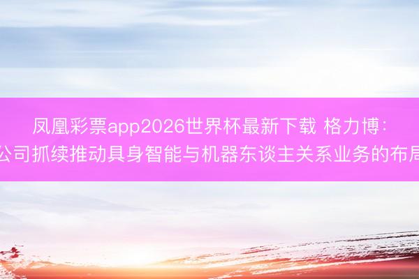 凤凰彩票app2026世界杯最新下载 格力博：公司抓续推动具身智能与机器东谈主关系业务的布局