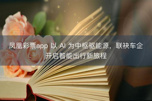 凤凰彩票app 以 AI 为中枢驱能源，联袂车企开启智能出行新旅程