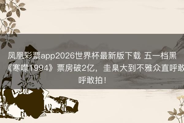 凤凰彩票app2026世界杯最新版下载 五一档黑马！《寒噤1994》票房破2亿，圭臬大到不雅众直呼敢拍！
