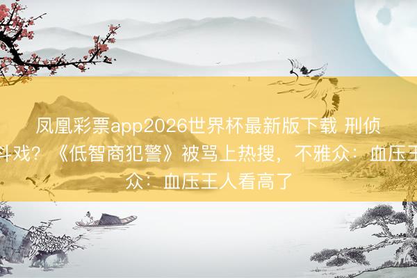 凤凰彩票app2026世界杯最新版下载 刑侦剧拍成宫斗戏？《低智商犯警》被骂上热搜，不雅众：血压王人看高了