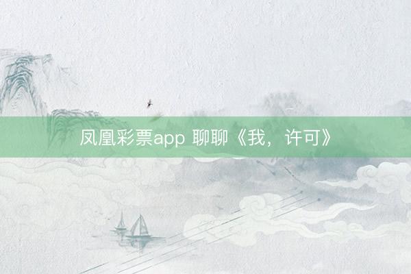 凤凰彩票app 聊聊《我，许可》