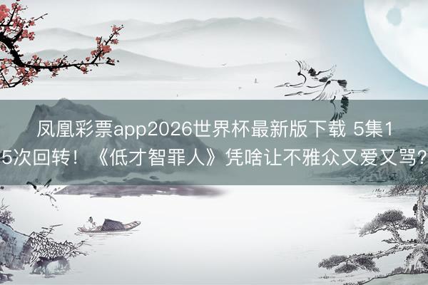 凤凰彩票app2026世界杯最新版下载 5集15次回转！《低才智罪人》凭啥让不雅众又爱又骂？