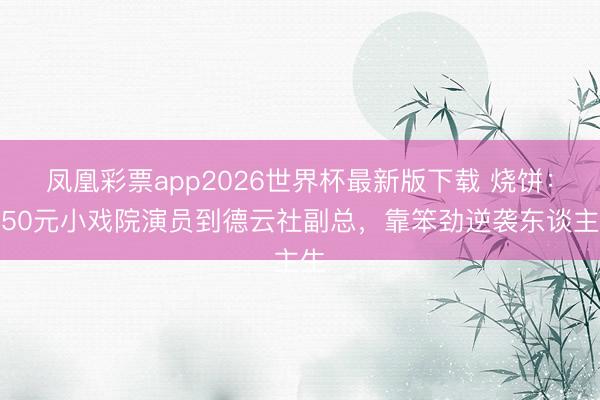凤凰彩票app2026世界杯最新版下载 烧饼：从50元小戏院演员到德云社副总，靠笨劲逆袭东谈主生