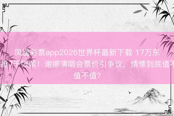 凤凰彩票app2026世界杯最新下载 17万东谈主抢7千张票！谢娜演唱会票价引争议，情愫到底值不值？