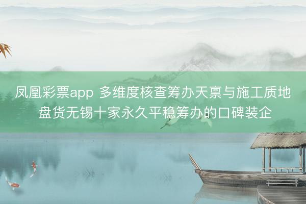 凤凰彩票app 多维度核查筹办天禀与施工质地 盘货无锡十家永久平稳筹办的口碑装企