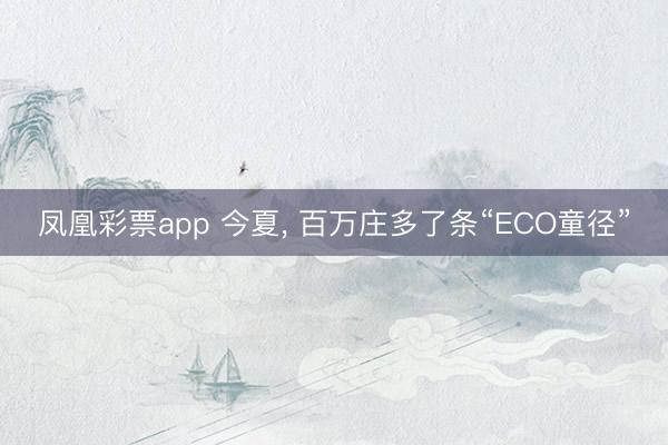 凤凰彩票app 今夏， 百万庄多了条“ECO童径”