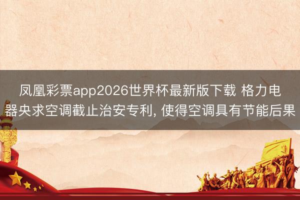 凤凰彩票app2026世界杯最新版下载 格力电器央求空调截止治安专利, 使得空调具有节能后果