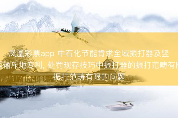 凤凰彩票app 中石化节能肯求全域振打器及竖直粉体运输斥地专利， 处罚现存技巧中振打器的振打范畴有限的问题