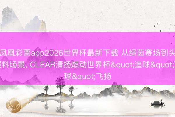 凤凰彩票app2026世界杯最新下载 从绿茵赛场到头皮照料场景， CLEAR清扬燃动世界杯"追球"飞扬