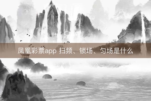 凤凰彩票app 扫频、锁场、匀场是什么
