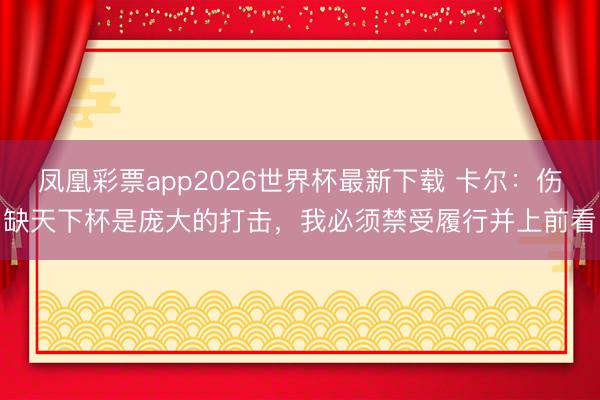 凤凰彩票app2026世界杯最新下载 卡尔：伤缺天下杯是庞大的打击，我必须禁受履行并上前看