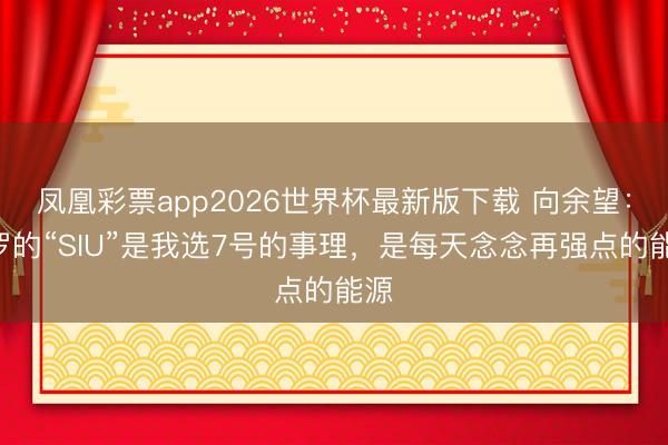 凤凰彩票app2026世界杯最新版下载 向余望：C罗的“SIU”是我选7号的事理，是每天念念再强点的能源