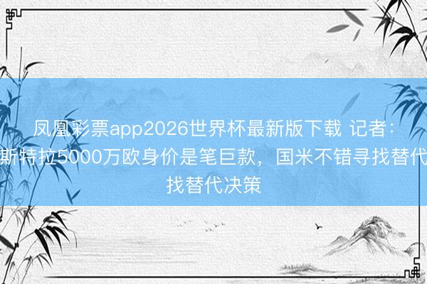 凤凰彩票app2026世界杯最新版下载 记者:帕莱斯特拉5000万欧身价是笔巨款,国米不错寻找替代决策