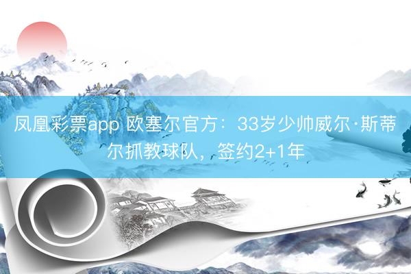 凤凰彩票app 欧塞尔官方：33岁少帅威尔·斯蒂尔抓教球队，签约2+1年