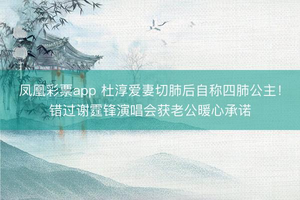 凤凰彩票app 杜淳爱妻切肺后自称四肺公主！错过谢霆锋演唱会获老公暖心承诺