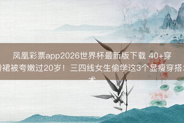凤凰彩票app2026世界杯最新版下载 40+穿粉裙被夸嫩过20岁！三四线女生偷学这3个显瘦穿搭术