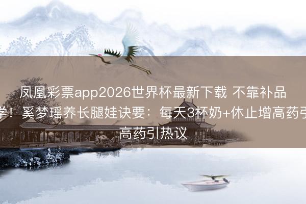 凤凰彩票app2026世界杯最新下载 不靠补品靠科学！奚梦瑶养长腿娃诀要：每天3杯奶+休止增高药引热议