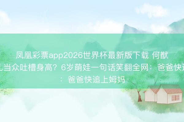 凤凰彩票app2026世界杯最新版下载 何猷君被女儿当众吐槽身高？6岁萌娃一句话笑翻全网：爸爸快追上姆妈