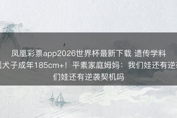 凤凰彩票app2026世界杯最新下载 遗传学料到奚梦瑶犬子成年185cm+！平素家庭姆妈：我们娃还有逆袭契机吗