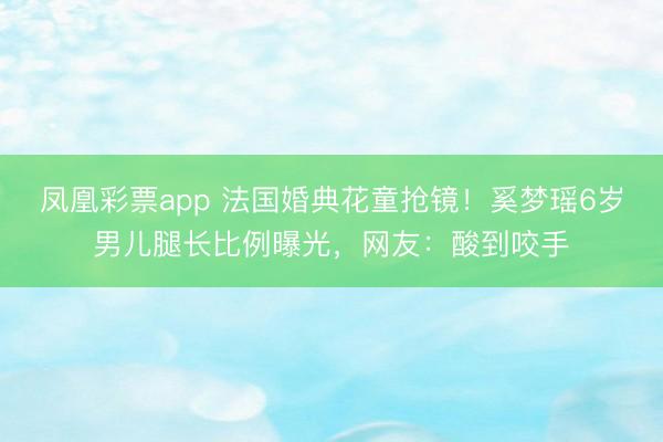 凤凰彩票app 法国婚典花童抢镜！奚梦瑶6岁男儿腿长比例曝光，网友：酸到咬手