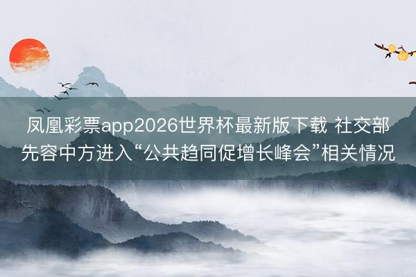 凤凰彩票app2026世界杯最新版下载 社交部先容中方进入“公共趋同促增长峰会”相关情况