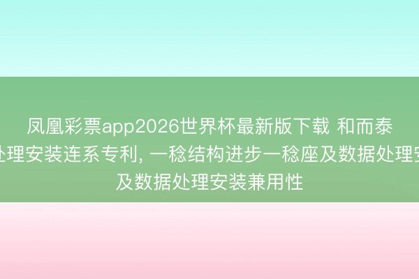 凤凰彩票app2026世界杯最新版下载 和而泰获得一稔处理安装连系专利， 一稔结构进步一稔座及数据处理安装兼用性