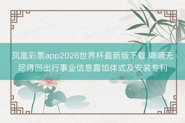 凤凰彩票app2026世界杯最新版下载 嘀嘀无尽得回出行事业信息露馅体式及安装专利