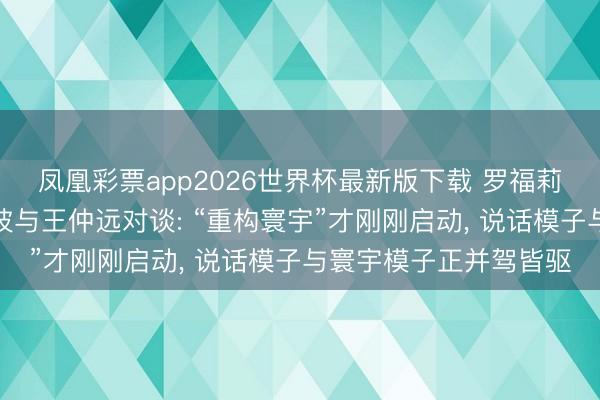 凤凰彩票app2026世界杯最新版下载 罗福莉、朱军、刘知远、安波与王仲远对谈: “重构寰宇”才刚刚启动， 说话模子与寰宇模子正并驾皆驱