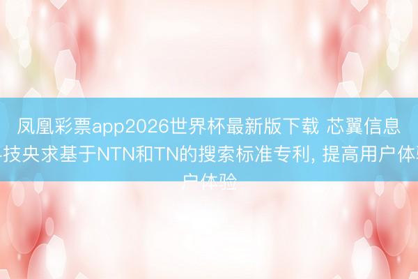 凤凰彩票app2026世界杯最新版下载 芯翼信息科技央求基于NTN和TN的搜索标准专利, 提高用户体验
