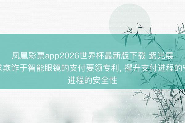 凤凰彩票app2026世界杯最新版下载 紫光展锐请求欺诈于智能眼镜的支付要领专利， 擢升支付进程的安全性