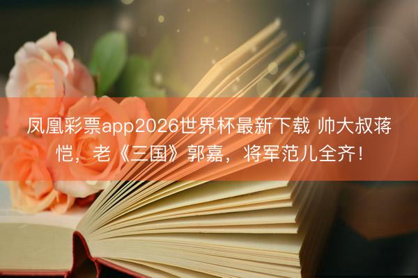 凤凰彩票app2026世界杯最新下载 帅大叔蒋恺,老《三国》郭嘉,将军范儿全齐!