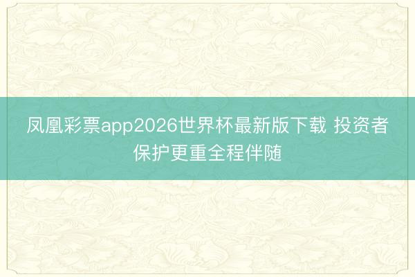 凤凰彩票app2026世界杯最新版下载 投资者保护更重全程伴随