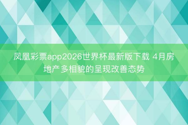 凤凰彩票app2026世界杯最新版下载 4月房地产多相貌的呈现改善态势