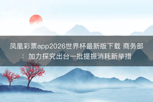 凤凰彩票app2026世界杯最新版下载 商务部：加力探究出台一批提振消耗新举措
