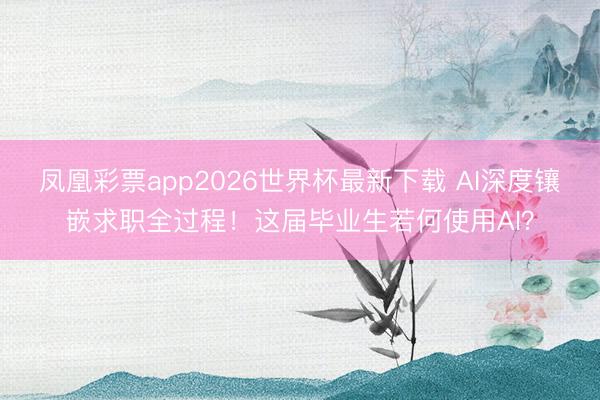 凤凰彩票app2026世界杯最新下载 AI深度镶嵌求职全过程！这届毕业生若何使用AI？