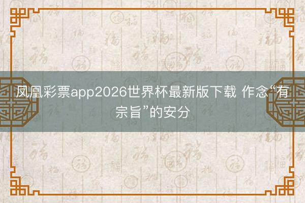 凤凰彩票app2026世界杯最新版下载 作念“有宗旨”的安分