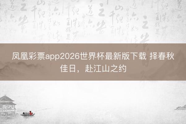 凤凰彩票app2026世界杯最新版下载 择春秋佳日，赴江山之约