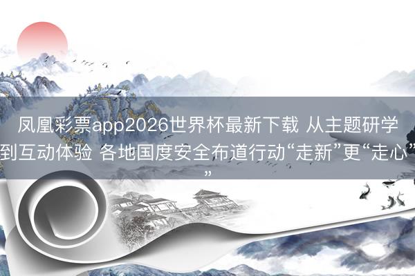 凤凰彩票app2026世界杯最新下载 从主题研学到互动体验 各地国度安全布道行动“走新”更“走心”