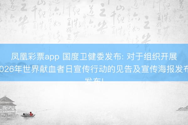 凤凰彩票app 国度卫健委发布: 对于组织开展2026年世界献血者日宣传行动的见告及宣传海报发布!