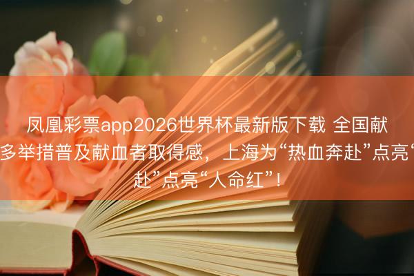凤凰彩票app2026世界杯最新版下载 全国献血者日｜多举措普及献血者取得感，上海为“热血奔赴”点亮“人命红”！