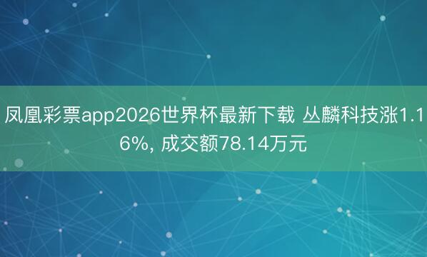 凤凰彩票app2026世界杯最新下载 丛麟科技涨1.16%, 成交额78.14万元