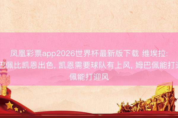 凤凰彩票app2026世界杯最新版下载 维埃拉: 姆巴佩比凯恩出色， 凯恩需要球队有上风， 姆巴佩能打迎风