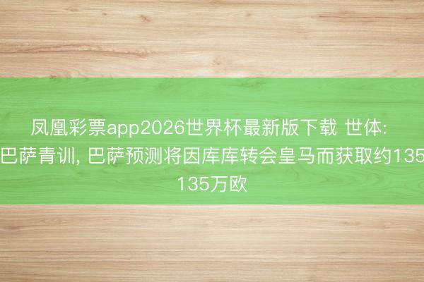 凤凰彩票app2026世界杯最新版下载 世体: 出自巴萨青训， 巴萨预测将因库库转会皇马而获取约135万欧